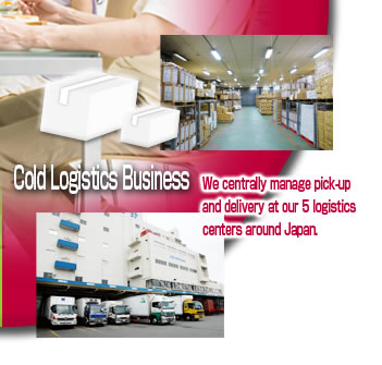 Cold Logistics Business
We centrally manage pick-up and delivery at our 5 logistics centers around Japan.
