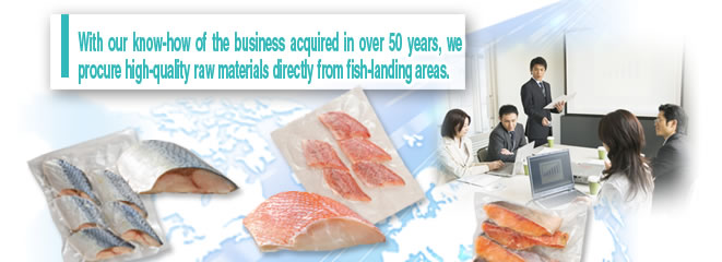 With our know-how of the business acquired in over 50 years, we procure high-quality raw materials directly from fish-landing areas.