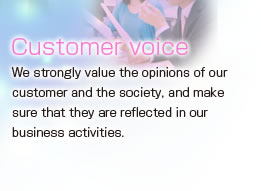 Customer voice
We strongly value the opinions of our customer and the society, and make sure that they are reflected in our business activities.
