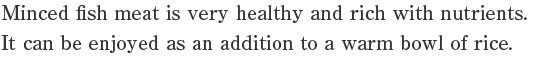 Minced fish meat is very healthy and rich with nutrients.
It can be enjoyed as an addition to a warm bowl of rice.
